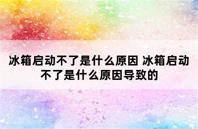 冰箱启动不了是什么原因 冰箱启动不了是什么原因导致的